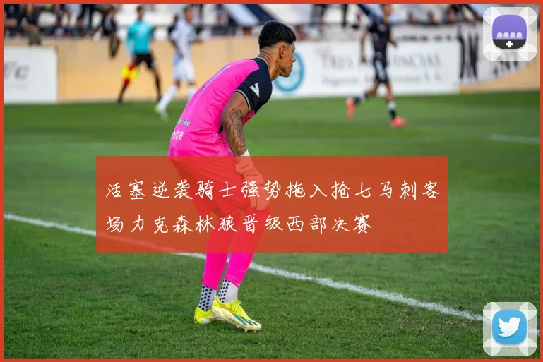 活塞逆袭骑士强势拖入抢七马刺客场力克森林狼晋级西部决赛