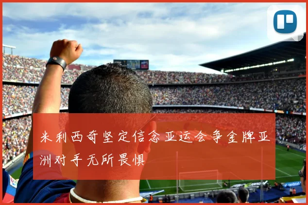 米利西奇坚定信念亚运会争金牌亚洲对手无所畏惧