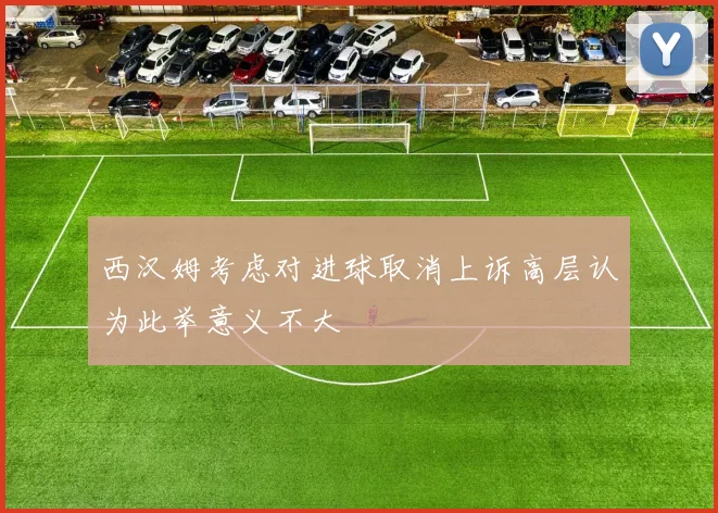 西汉姆考虑对进球取消上诉高层认为此举意义不大