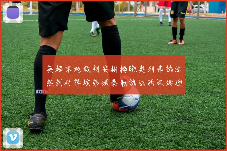 英超末轮裁判安排揭晓奥利弗执法热刺对阵埃弗顿泰勒执法西汉姆迎战利兹联