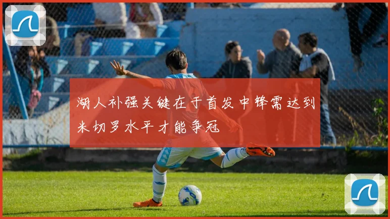 湖人补强关键在于首发中锋需达到米切罗水平才能争冠