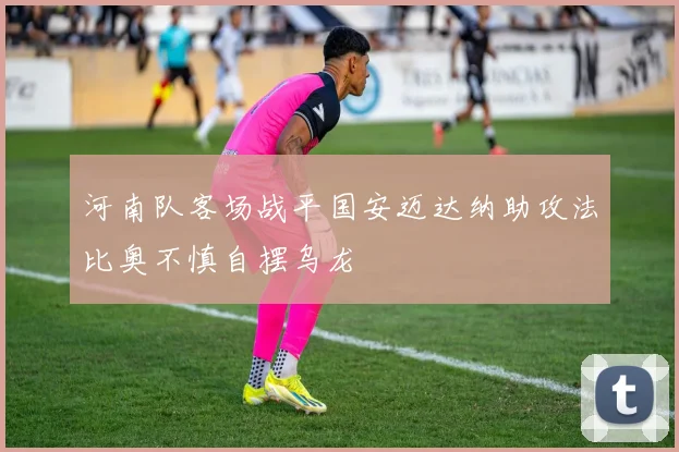 河南队客场战平国安迈达纳助攻法比奥不慎自摆乌龙