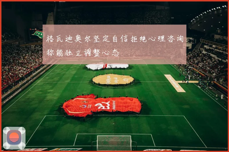 格瓦迪奥尔坚定自信拒绝心理咨询称能独立调整心态