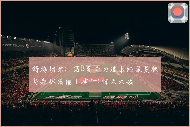 舒梅切尔：若B费全力追求纪录曼联与森林或能上演7-6惊天大战