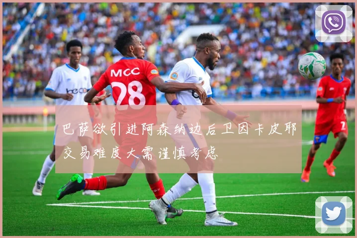 巴萨欲引进阿森纳边后卫因卡皮耶交易难度大需谨慎考虑