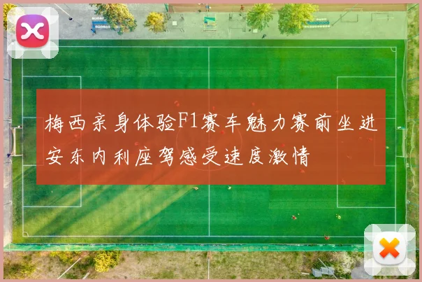 梅西亲身体验F1赛车魅力赛前坐进安东内利座驾感受速度激情