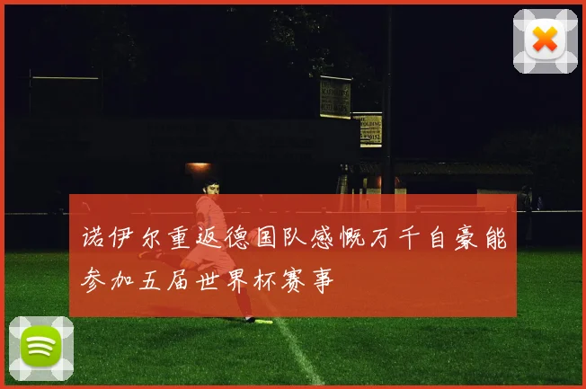诺伊尔重返德国队感慨万千自豪能参加五届世界杯赛事