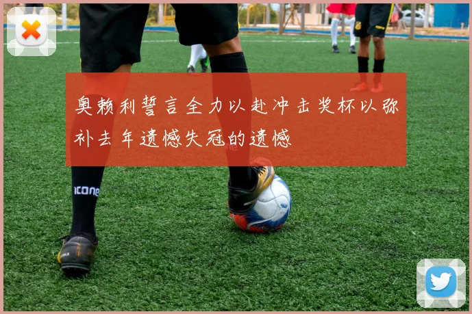 奥赖利誓言全力以赴冲击奖杯以弥补去年遗憾失冠的遗憾