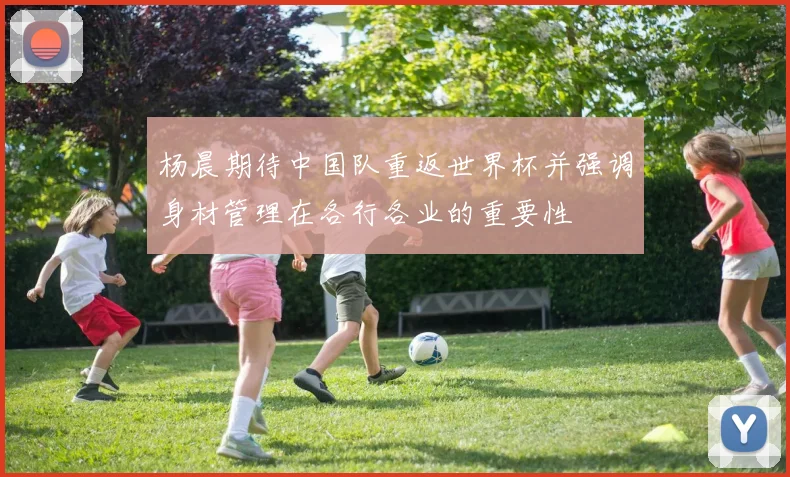 杨晨期待中国队重返世界杯并强调身材管理在各行各业的重要性