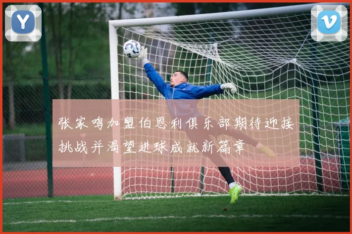 张家鸣加盟伯恩利俱乐部期待迎接挑战并渴望进球成就新篇章